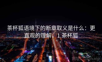 茶杯狐语境下的断章取义是什么：更直观的理解，1.茶杯狐