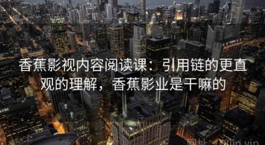 香蕉影视内容阅读课：引用链的更直观的理解，香蕉影业是干嘛的