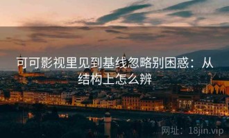 可可影视里见到基线忽略别困惑：从结构上怎么辨