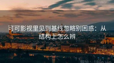 可可影视里见到基线忽略别困惑：从结构上怎么辨