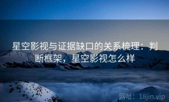 星空影视与证据缺口的关系梳理：判断框架，星空影视怎么样