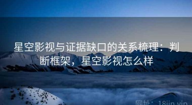 星空影视与证据缺口的关系梳理：判断框架，星空影视怎么样