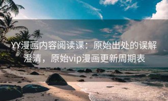 YY漫画内容阅读课：原始出处的误解澄清，原始vip漫画更新周期表