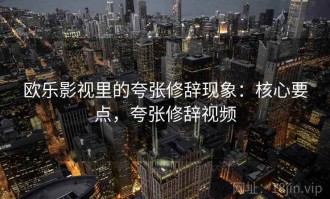 欧乐影视里的夸张修辞现象：核心要点，夸张修辞视频