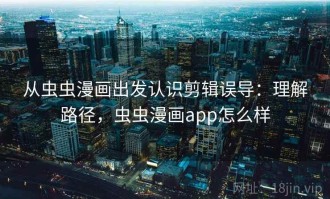 从虫虫漫画出发认识剪辑误导：理解路径，虫虫漫画app怎么样