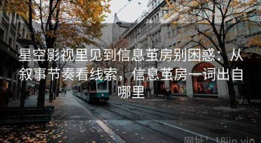 星空影视里见到信息茧房别困惑：从叙事节奏看线索，信息茧房一词出自哪里