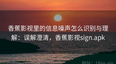 香蕉影视里的信息噪声怎么识别与理解：误解澄清，香蕉影视sign.apk