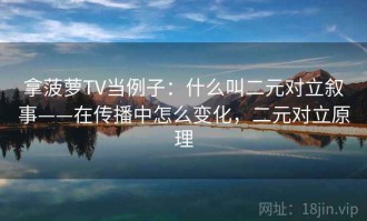 拿菠萝TV当例子：什么叫二元对立叙事——在传播中怎么变化，二元对立原理