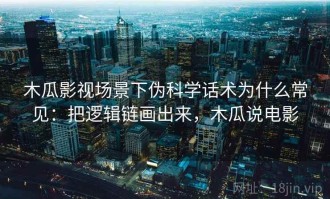 木瓜影视场景下伪科学话术为什么常见：把逻辑链画出来，木瓜说电影