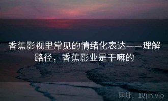 香蕉影视里常见的情绪化表达——理解路径，香蕉影业是干嘛的
