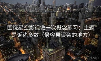 围绕星空影视做一次概念练习：主题是诉诸多数（最容易误会的地方）