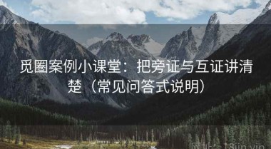 觅圈案例小课堂：把旁证与互证讲清楚（常见问答式说明）