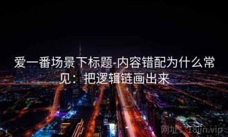 爱一番场景下标题-内容错配为什么常见：把逻辑链画出来