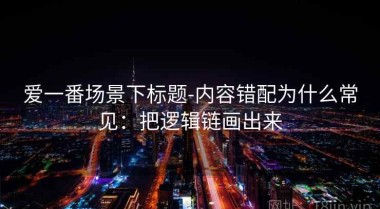 爱一番场景下标题-内容错配为什么常见：把逻辑链画出来