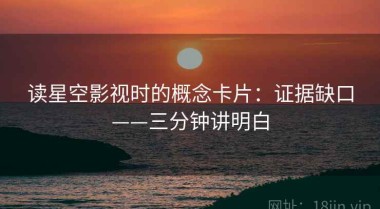 读星空影视时的概念卡片：证据缺口——三分钟讲明白