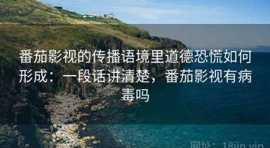 番茄影视的传播语境里道德恐慌如何形成：一段话讲清楚，番茄影视有病毒吗