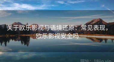 关于欧乐影视与语境还原：常见表现，欧乐影视安全吗