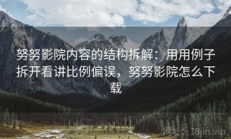 努努影院内容的结构拆解：用用例子拆开看讲比例偏误，努努影院怎么下载