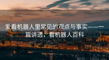 爱看机器人里常见的观点与事实——一篇讲透，看机器人百科