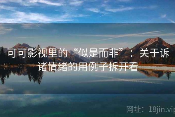 可可影视里的“似是而非”：关于诉诸情绪的用例子拆开看