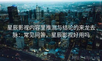 星辰影视内容里推测与结论的来龙去脉：常见问答，星辰影视好用吗