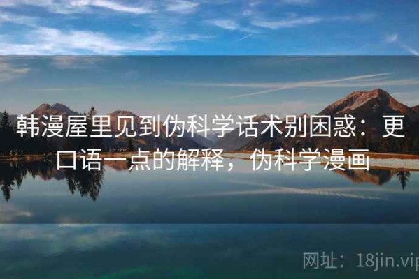 韩漫屋里见到伪科学话术别困惑：更口语一点的解释，伪科学漫画