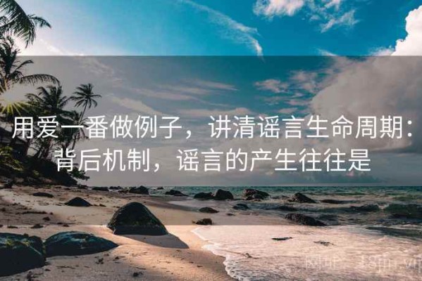 用爱一番做例子，讲清谣言生命周期：背后机制，谣言的产生往往是