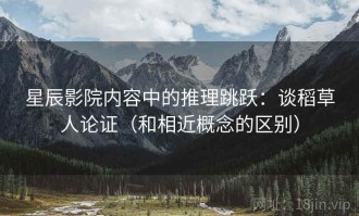星辰影院内容中的推理跳跃：谈稻草人论证（和相近概念的区别）