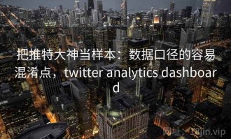 把推特大神当样本：数据口径的容易混淆点，twitter analytics dashboard