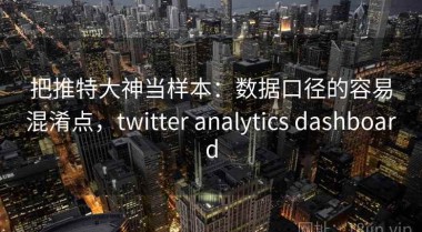 把推特大神当样本：数据口径的容易混淆点，twitter analytics dashboard