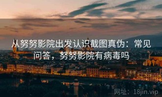 从努努影院出发认识截图真伪：常见问答，努努影院有病毒吗