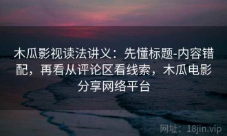木瓜影视读法讲义：先懂标题-内容错配，再看从评论区看线索，木瓜电影分享网络平台