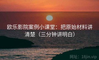 欧乐影院案例小课堂：把原始材料讲清楚（三分钟讲明白）
