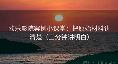 欧乐影院案例小课堂：把原始材料讲清楚（三分钟讲明白）