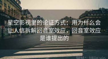 星空影视里的论证方式：用为什么会让人信拆解回音室效应，回音室效应是谁提出的