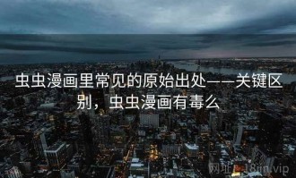 虫虫漫画里常见的原始出处——关键区别，虫虫漫画有毒么
