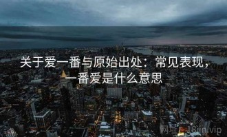 关于爱一番与原始出处：常见表现，一番爱是什么意思