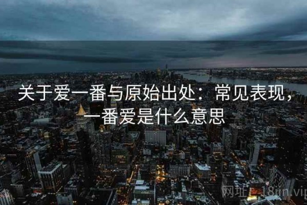 关于爱一番与原始出处：常见表现，一番爱是什么意思