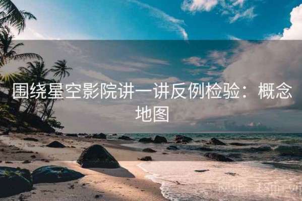 围绕星空影院讲一讲反例检验：概念地图