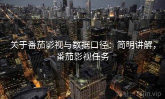 关于番茄影视与数据口径：简明讲解，番茄影视任务