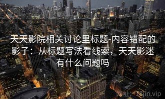 天天影院相关讨论里标题-内容错配的影子：从标题写法看线索，天天影迷有什么问题吗