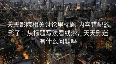 天天影院相关讨论里标题-内容错配的影子：从标题写法看线索，天天影迷有什么问题吗