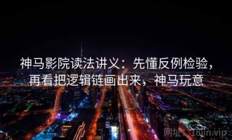 神马影院读法讲义：先懂反例检验，再看把逻辑链画出来，神马玩意