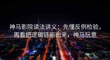 神马影院读法讲义：先懂反例检验，再看把逻辑链画出来，神马玩意