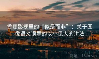 香蕉影视里的“似是而非”：关于图像语义误导的以小见大的讲法