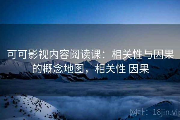 可可影视内容阅读课：相关性与因果的概念地图，相关性 因果