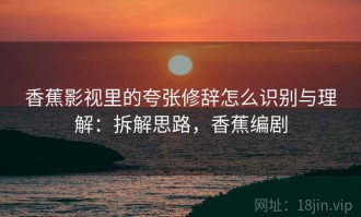 香蕉影视里的夸张修辞怎么识别与理解：拆解思路，香蕉编剧