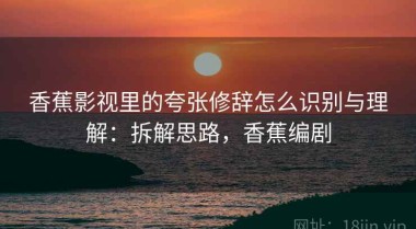 香蕉影视里的夸张修辞怎么识别与理解：拆解思路，香蕉编剧