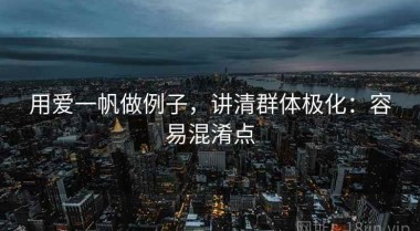 用爱一帆做例子，讲清群体极化：容易混淆点