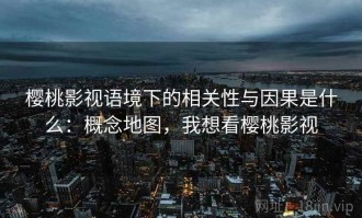 樱桃影视语境下的相关性与因果是什么：概念地图，我想看樱桃影视